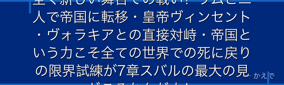 7章スバルはヴォラキア帝国という全く新しい舞台での戦い！ラムと二人で帝国に転移・皇帝ヴィンセント・ヴォラキアとの直接対峙・帝国という力こそ全ての世界での死に戻りの限界試練が7章スバルの最大の見どころなんだよ！