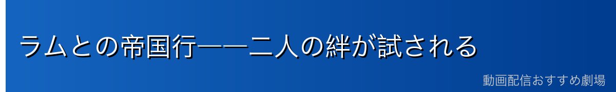 ラムとの帝国行――二人の絆が試される