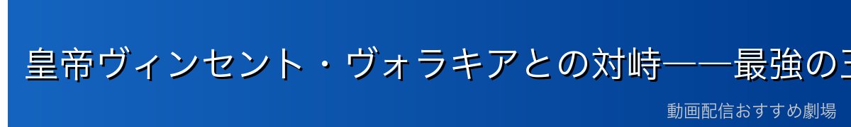 皇帝ヴィンセント・ヴォラキアとの対峙――最強の王との駆け引き