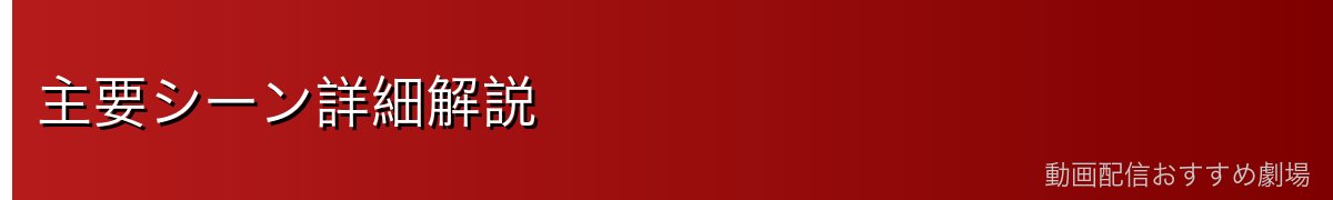 主要シーン詳細解説