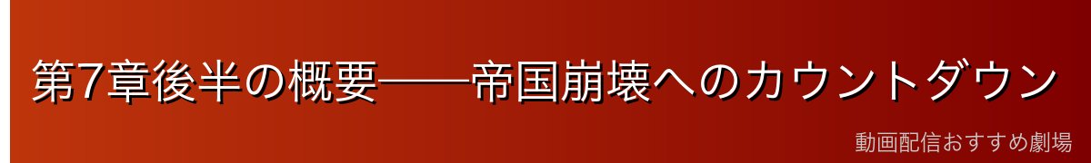 第7章後半の概要——帝国崩壊へのカウントダウン
