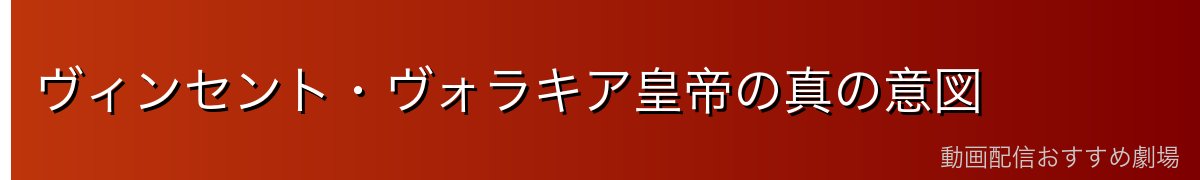 ヴィンセント・ヴォラキア皇帝の真の意図