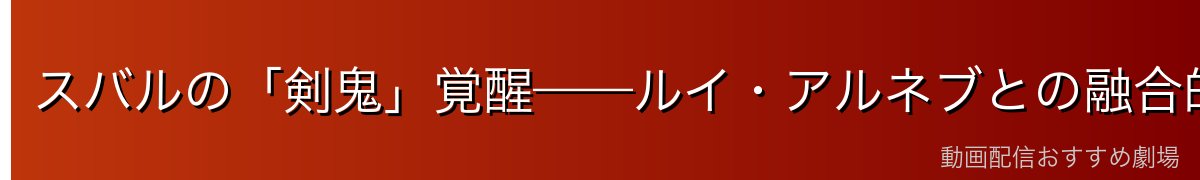 スバルの「剣鬼」覚醒——ルイ・アルネブとの融合的強化