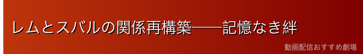 レムとスバルの関係再構築——記憶なき絆