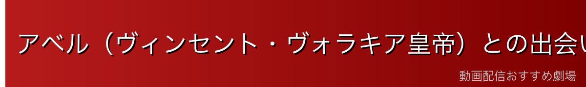 アベル（ヴィンセント・ヴォラキア皇帝）との出会い