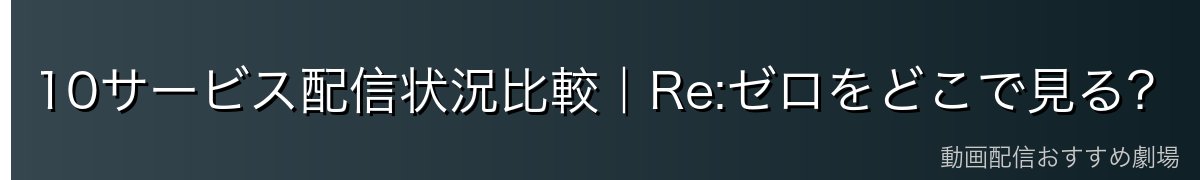 10サービス配信状況比較｜Re:ゼロをどこで見る？