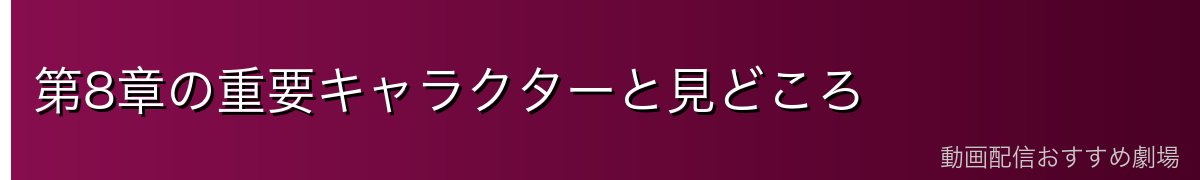 第8章の重要キャラクターと見どころ