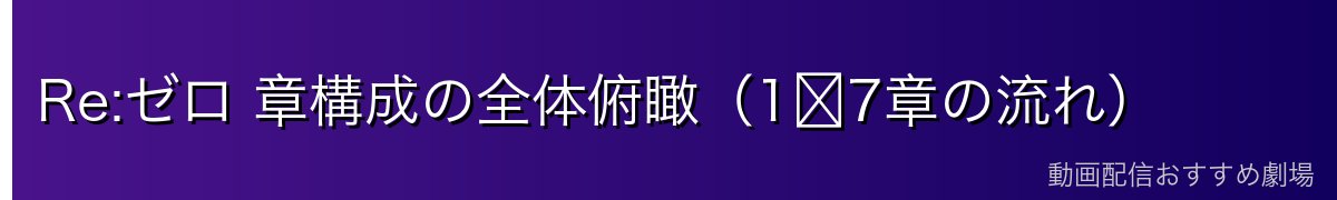 Re:ゼロ 章構成の全体俯瞰（1〜7章の流れ）