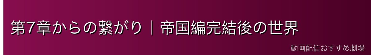 第7章からの繋がり｜帝国編完結後の世界