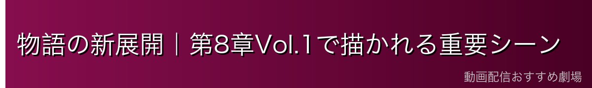 物語の新展開｜第8章Vol.1で描かれる重要シーン