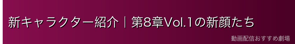 新キャラクター紹介｜第8章Vol.1の新顔たち