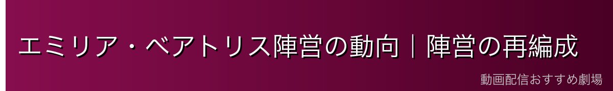 エミリア・ベアトリス陣営の動向｜陣営の再編成