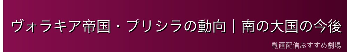 ヴォラキア帝国・プリシラの動向｜南の大国の今後