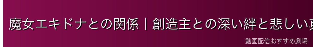 魔女エキドナとの関係｜創造主との深い絆と悲しい真実