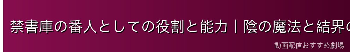 禁書庫の番人としての役割と能力｜陰の魔法と結界の守護