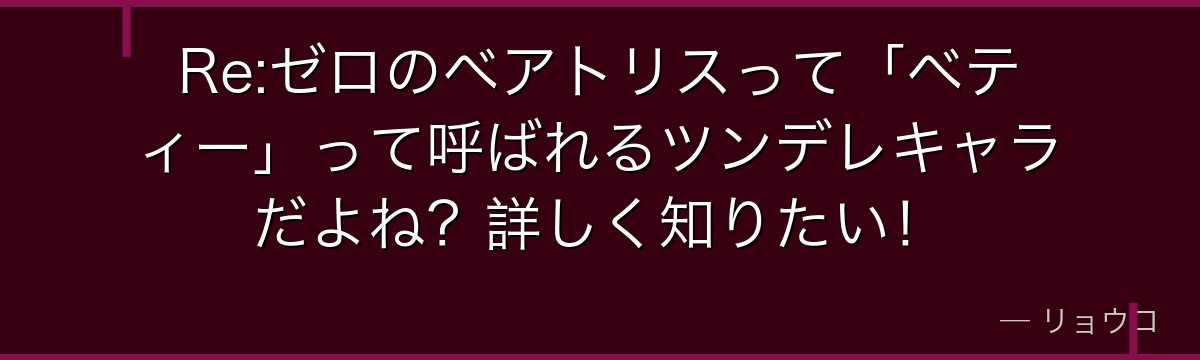 Re:ゼロのベアトリスって「ベティー」って呼ばれるツンデレキャラだよね？詳しく知りたい！