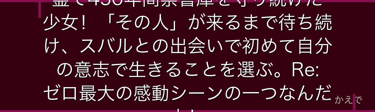 ベアトリスはエキドナが創造した精霊で450年間禁書庫を守り続けた少女！「その人」が来るまで待ち続け、スバルとの出会いで初めて自分の意志で生きることを選ぶ。Re:ゼロ最大の感動シーンの一つなんだよ！