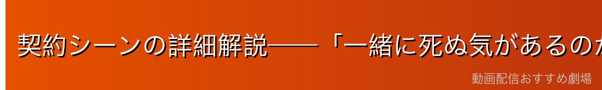 契約シーンの詳細解説——「一緒に死ぬ気があるのかしら」