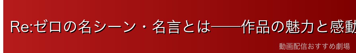 Re:ゼロの名シーン・名言とは——作品の魅力と感動の源泉