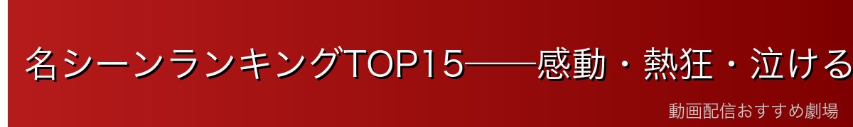 名シーンランキングTOP15——感動・熱狂・泣ける神回を完全解説