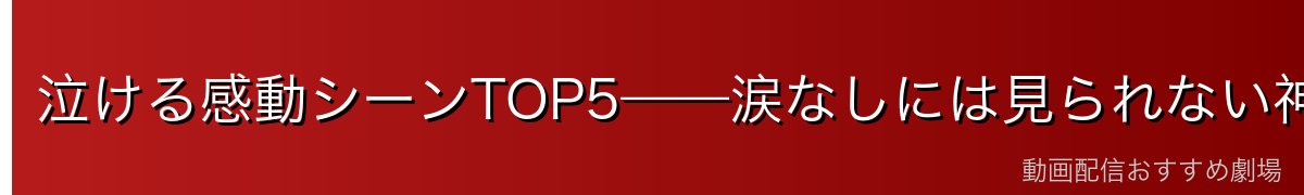 泣ける感動シーンTOP5——涙なしには見られない神回