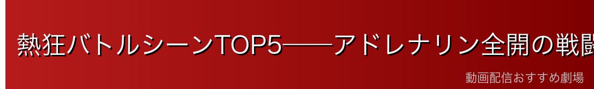 熱狂バトルシーンTOP5——アドレナリン全開の戦闘シーン