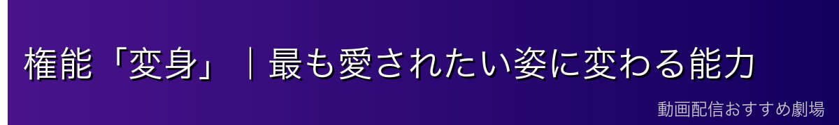 権能「変身」｜最も愛されたい姿に変わる能力
