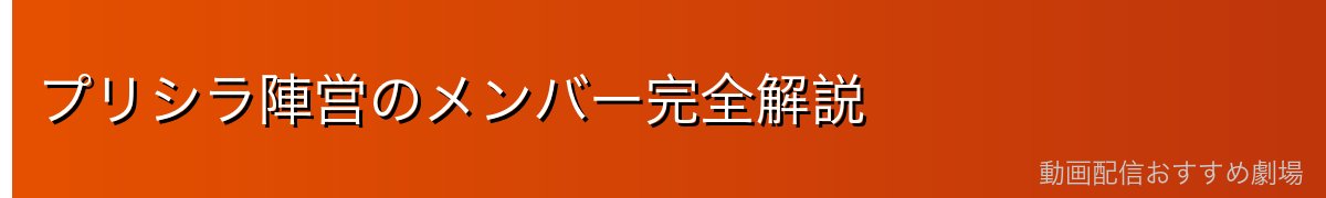 プリシラ陣営のメンバー完全解説