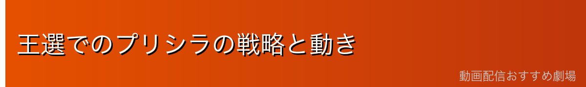 王選でのプリシラの戦略と動き