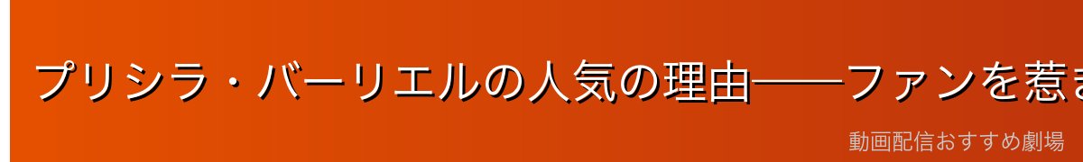 プリシラ・バーリエルの人気の理由——ファンを惹きつける「傲慢の美学」