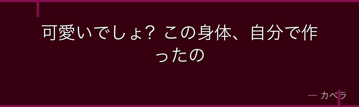 可愛いでしょ?この身体、自分で作ったの