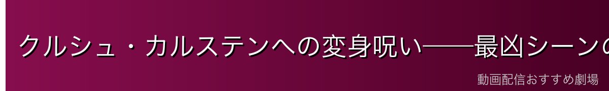 クルシュ・カルステンへの変身呪い——最凶シーンの真相