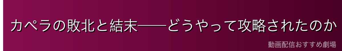 カペラの敗北と結末——どうやって攻略されたのか