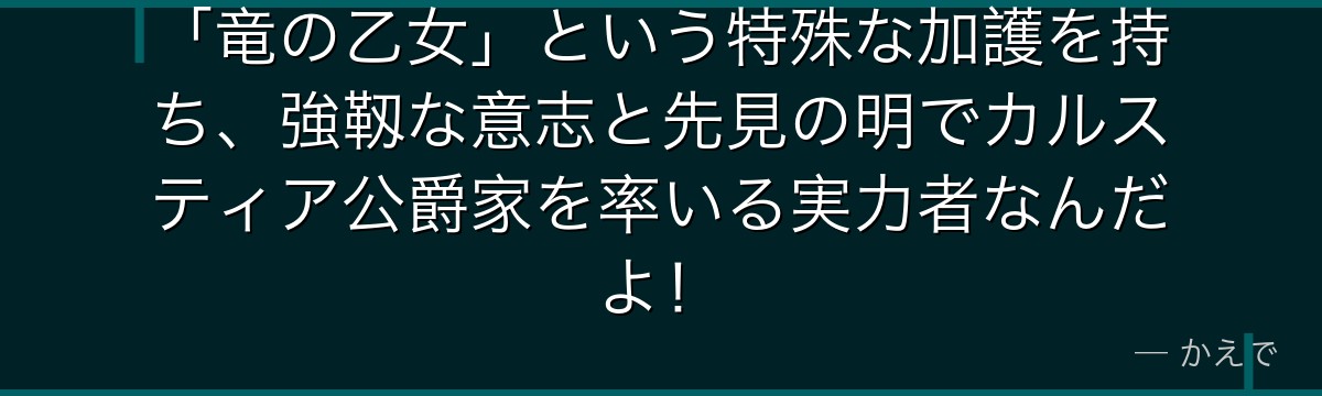 「竜の乙女」という特殊な加護を持ち、強靱な意志と先見の明でカルスティア公爵家を率いる実力者なんだよ！