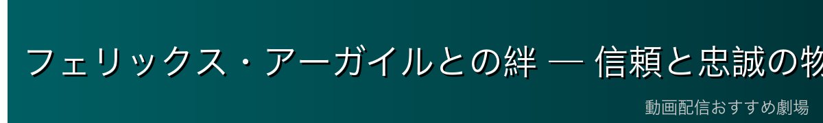 フェリックス・アーガイルとの絆 — 信頼と忠誠の物語