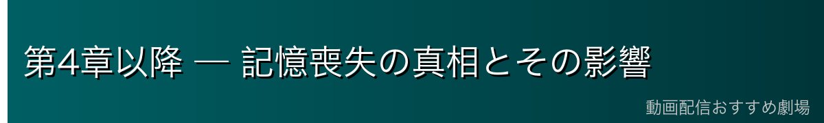 第4章以降 — 記憶喪失の真相とその影響