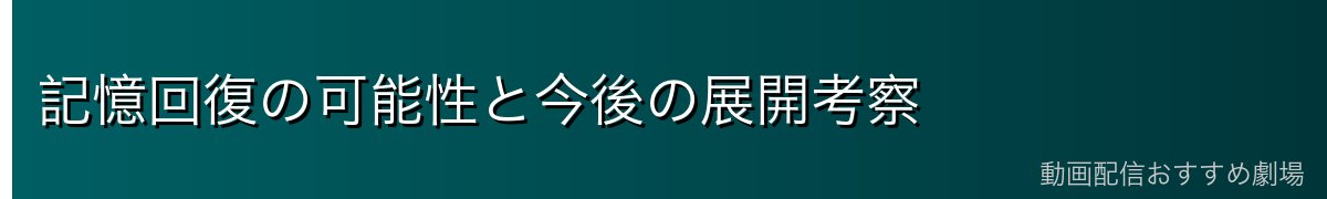 記憶回復の可能性と今後の展開考察