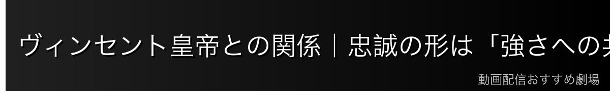 ヴィンセント皇帝との関係｜忠誠の形は「強さへの共鳴」