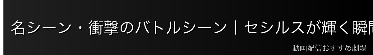 名シーン・衝撃のバトルシーン｜セシルスが輝く瞬間