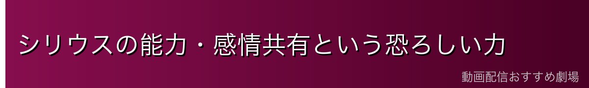 シリウスの能力・感情共有という恐ろしい力