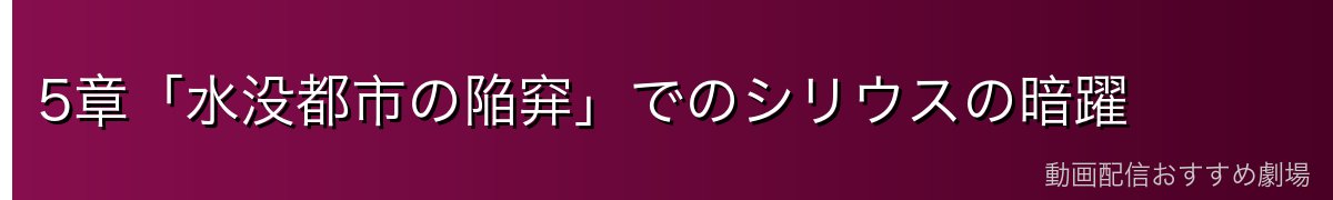 5章「水没都市の陥穽」でのシリウスの暗躍