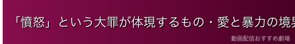 「憤怒」という大罪が体現するもの・愛と暴力の境界