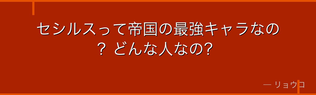 セシルスって帝国の最強キャラなの？どんな人なの？