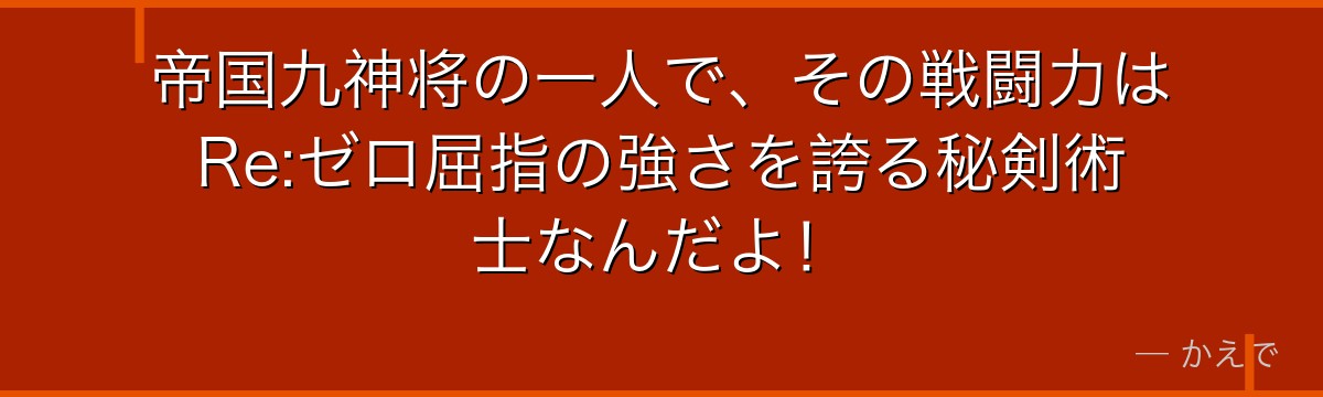 帝国九神将の一人で、その戦闘力はRe:ゼロ屈指の強さを誇る秘剣術士なんだよ！