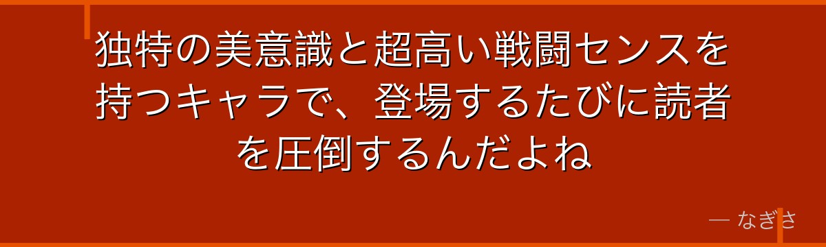 独特の美意識と超高い戦闘センスを持つキャラで、登場するたびに読者を圧倒するんだよね