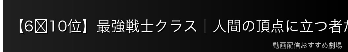 【6〜10位】最強戦士クラス|人間の頂点に立つ者たち