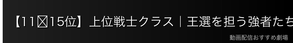 【11〜15位】上位戦士クラス|王選を担う強者たち