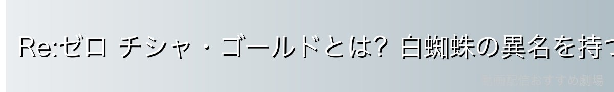 Re:ゼロ チシャ・ゴールドとは？白蜘蛛の異名を持つ九神将の智将