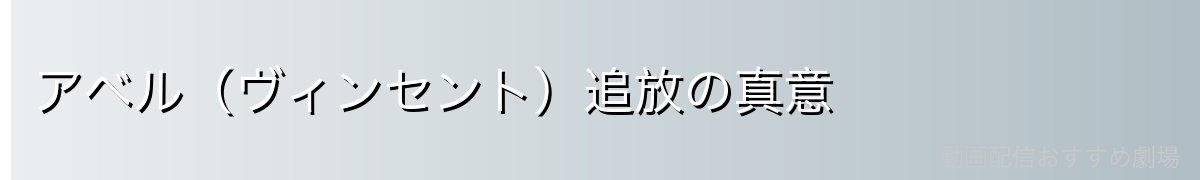 アベル（ヴィンセント）追放の真意