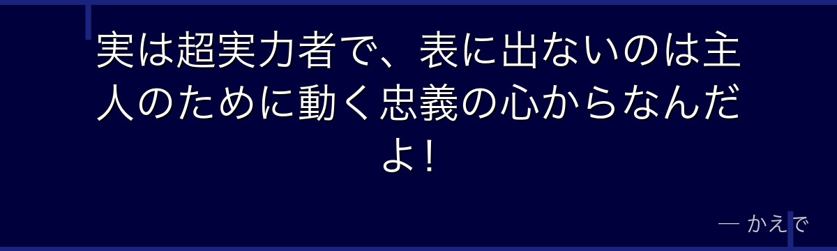 実は超実力者で、表に出ないのは主人のために動く忠義の心からなんだよ！